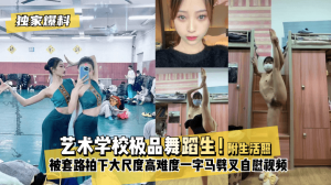 网曝-【独家爆料】艺术学校极品舞蹈生！被套路拍下大尺度高难度