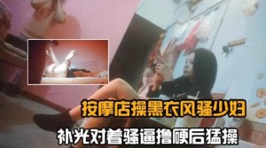 按摩店操黑衣少妇对着骚逼无情怼操内射