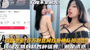 抖音泄密-百万粉丝网红鱼神私拍流出顶级尤物身材各种骚舞很是诱惑