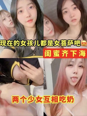 闺蜜齐下海两个少女互相吃奶