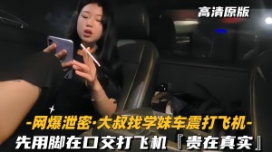 网爆泄密-大叔找学妹车震打飞机先用脚再口交贵在真实