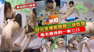 偷拍女儿全裸和爸爸一块吃饭睡觉毫无避讳的一家三口快来看看有没有你认识的人