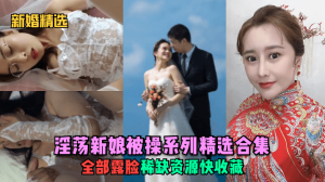 新婚精选淫荡新娘被操系列精选合集全部露脸稀缺资源快收藏少妇人妻_