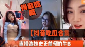 抖音吃瓜合集直播造娃史无前例的牛B