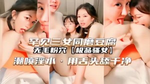 无毛粉大极品骚女罕见三女同磨豆腐潮喷淫水用舌头舔干净