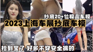极品抄底2023上海车展抄底车模20余位超高清偷拍
