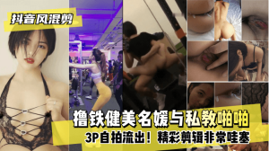 网曝-【抖音风混剪】撸铁健美名媛与私教啪啪3P自拍流出！精彩