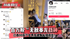 网曝-【抖音网红】百万粉“无敌暴龙战神”~江西00后少女~男