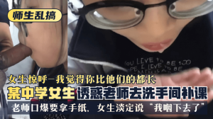 网曝-【师生乱搞】某中学女生诱惑老师去洗手间补可，女生惊呼“我觉得你比他们的都长”，老师口爆要拿手纸，女生淡定说“我咽下去了”