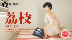 【91制片厂】91CM-117 荔枝，深深的射入，刻骨铭心的记忆-孟菲菲