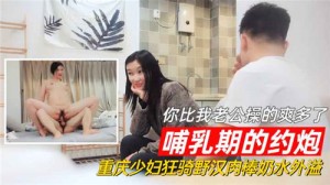 哺乳期的约炮你比我老公操的爽多了重庆少妇狂骑野汉肉棒奶水外溢