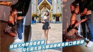 绿帽大神带颜值老婆勾引陌生路人商场楼梯免费口爆吞精