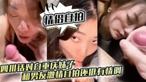 情侣自拍四川话对白重庆妹子和男友激情自拍还挺有情调