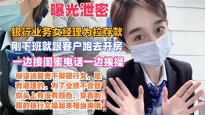 网传某银行业务女经理为拉存款一边接闺蜜电话一边挨操