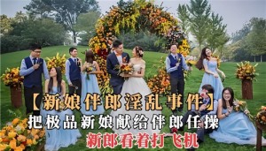 新娘伴郎淫乱事件把极品新娘献给伴郎任操新郎看着打飞机