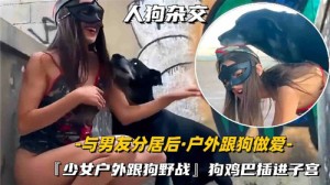 与男友分居后户外跟狗做爱
