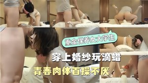 重金包养大学生穿上婚纱玩滴蜡青春肉体百操不厌