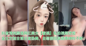 HLBDY抖音清纯颜值网红美女蜜桃私拍视频泄密金主定制全裸浴室热舞自慰假阳具骑乘呻吟不断