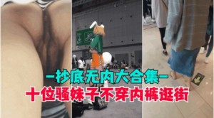 抄底无内盘点那些穿裙子不穿内裤的骚逼小穴和屁股都被拍光了超高清抄底偷拍全是无内的极品