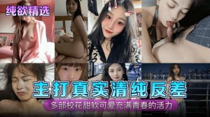 纯欲精选主打真实清纯反差多部校花甜软可爱充满青春的活力