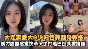 大连奔驰大G少妇包养健身教练暴力虐操感觉都快操哭了大嘴巴扯头发疯狂玩弄