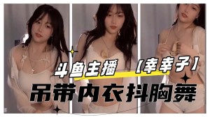 斗鱼主播幸幸子内衣抖胸舞更多主播定制请点开主页