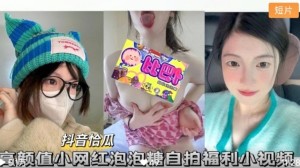 抖音怡瓜泡泡糖高颜值小网红自拍福利小视频